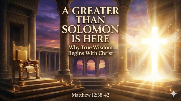 A GREATER THAN SOLOMON IS HERE: “Why True Wisdom Begins With Christ”